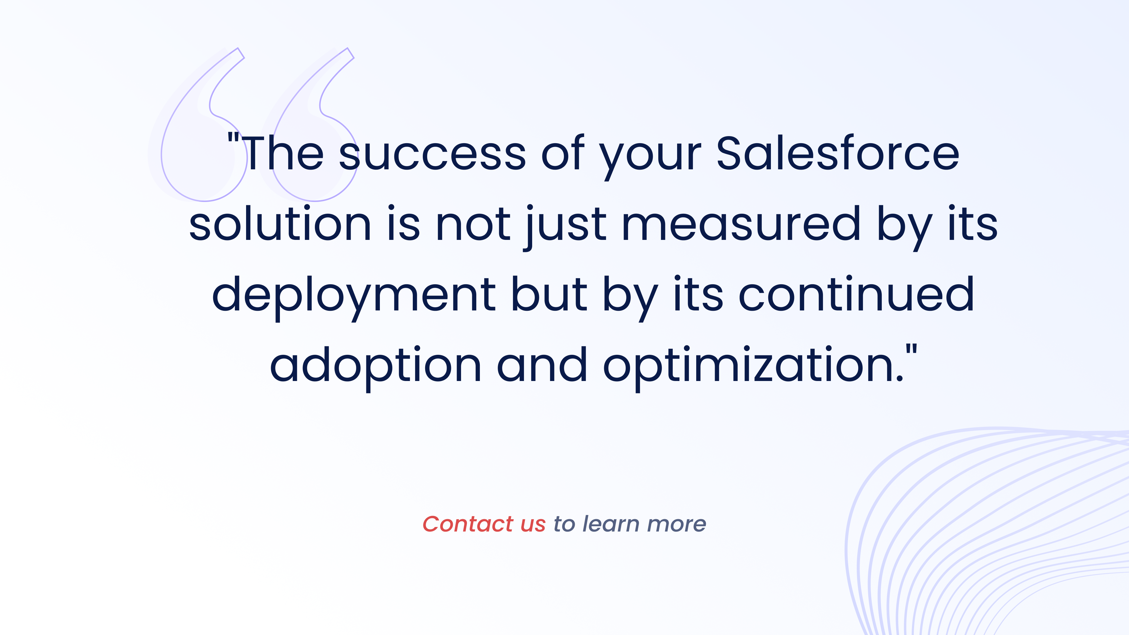 The success of your Salesforce
solution is not just measured by its
deployment but by its continued
adoption and optimization.